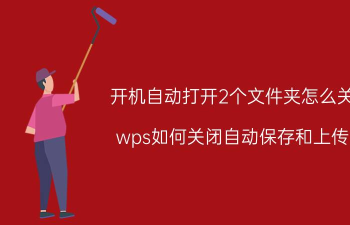 开机自动打开2个文件夹怎么关 wps如何关闭自动保存和上传？